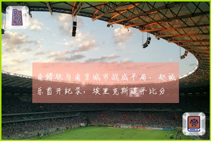 南赣联与南京城市战成平局，赵诚乐首开纪录，埃里克斯追平比分