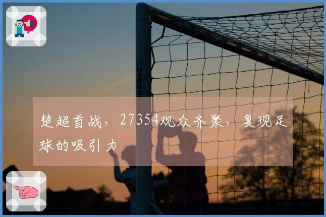 楚超首战，27354观众齐聚，复现足球的吸引力