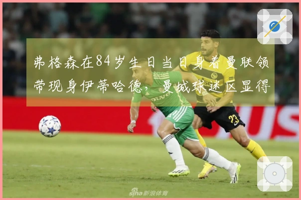 弗格森在84岁生日当日身着曼联领带现身伊蒂哈德，曼城球迷区显得冷清
