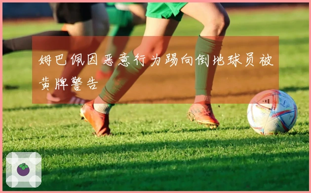 姆巴佩因恶意行为踢向倒地球员被黄牌警告