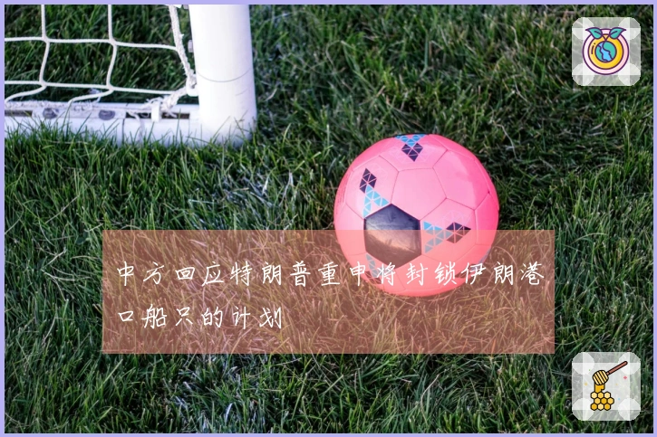 中方回应特朗普重申将封锁伊朗港口船只的计划