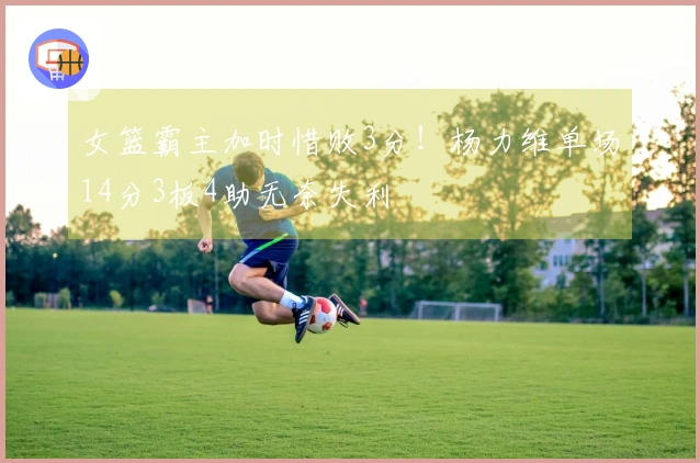 女篮霸主加时惜败3分！杨力维单场14分3板4助无奈失利