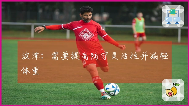 波津：需要提高防守灵活性并减轻体重