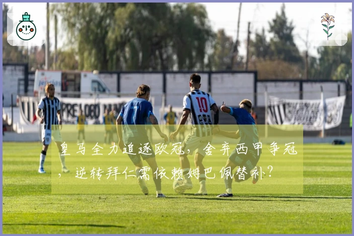 皇马全力追逐欧冠，舍弃西甲争冠，逆转拜仁需依赖姆巴佩替补？