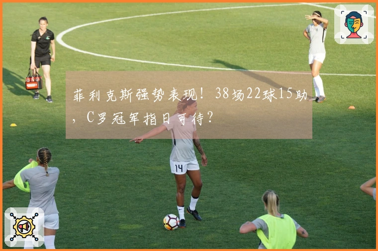 菲利克斯强势表现！38场22球15助，C罗冠军指日可待？