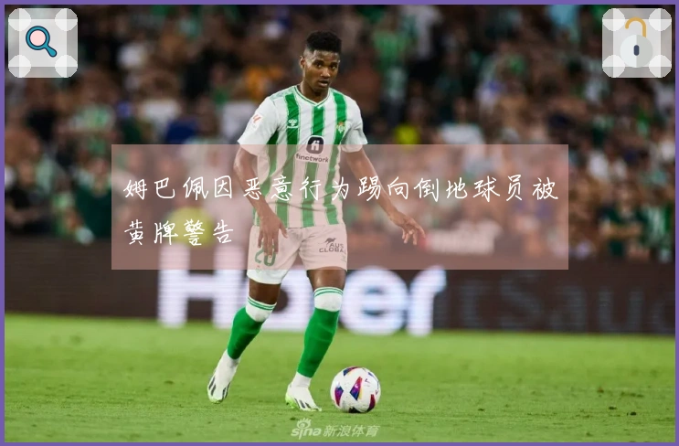 姆巴佩因恶意行为踢向倒地球员被黄牌警告