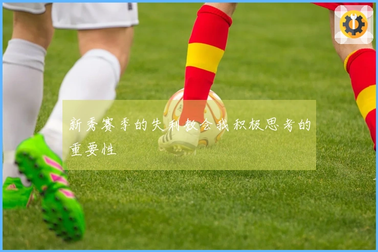 新秀赛季的失利教会我积极思考的重要性