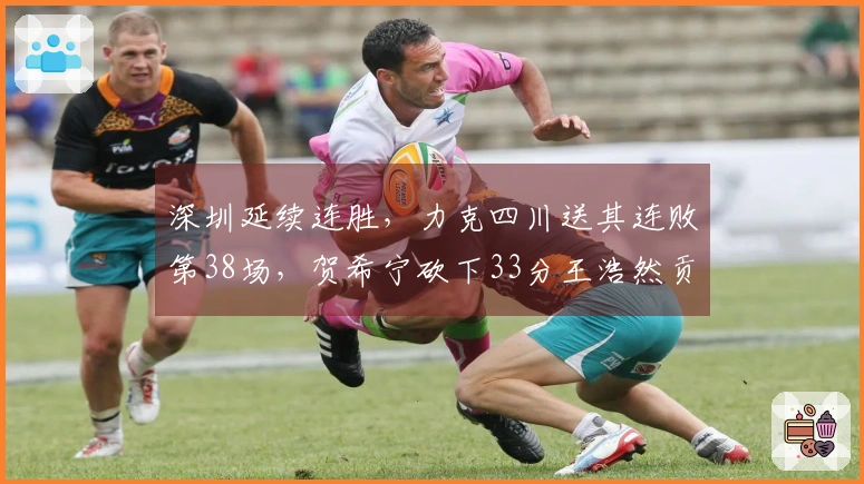 深圳延续连胜，力克四川送其连败第38场，贺希宁砍下33分王浩然贡献29+10