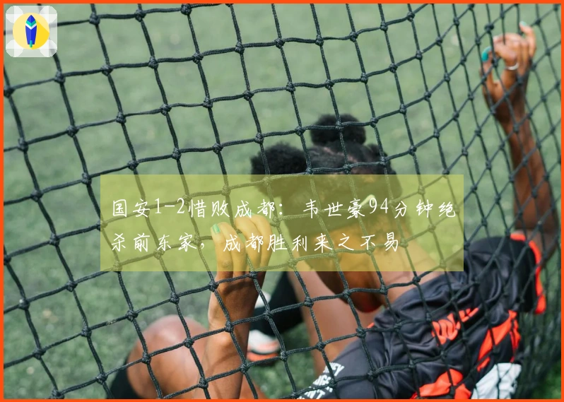 国安1-2惜败成都：韦世豪94分钟绝杀前东家，成都胜利来之不易