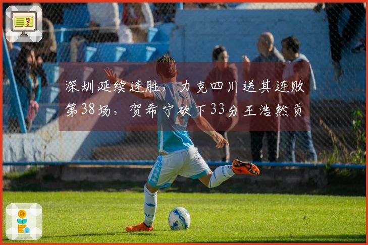 深圳延续连胜，力克四川送其连败第38场，贺希宁砍下33分王浩然贡献29+10