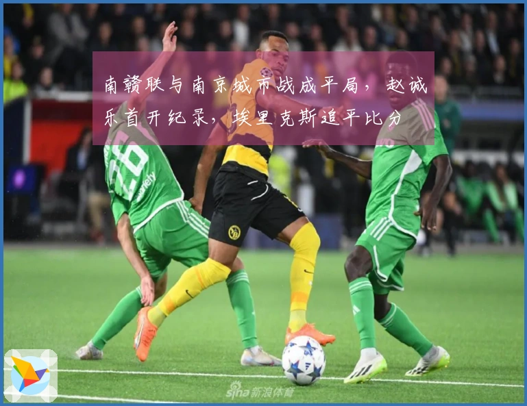南赣联与南京城市战成平局，赵诚乐首开纪录，埃里克斯追平比分