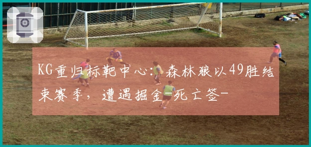 KG重归标靶中心：森林狼以49胜结束赛季，遭遇掘金-死亡签-