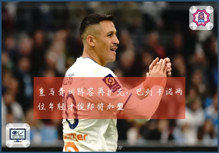 皇马青训阵容再扩充，巴列卡诺两位年轻才俊即将加盟