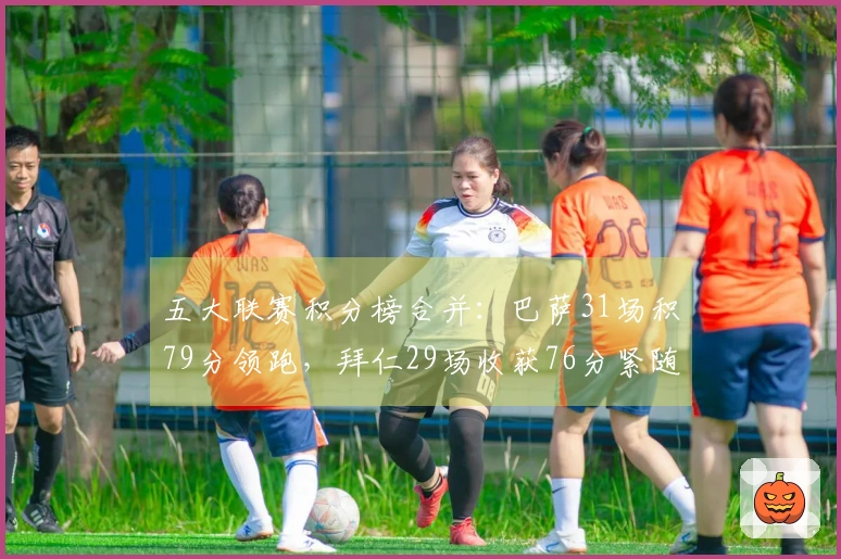五大联赛积分榜合并：巴萨31场积79分领跑，拜仁29场收获76分紧随其后