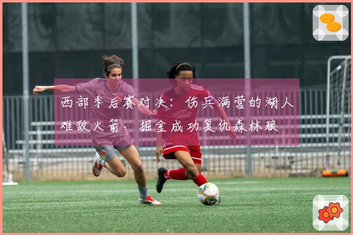 西部季后赛对决：伤兵满营的湖人难敌火箭，掘金成功复仇森林狼