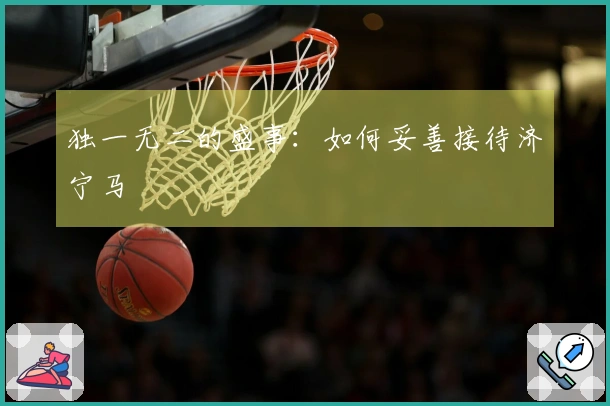 独一无二的盛事：如何妥善接待济宁马